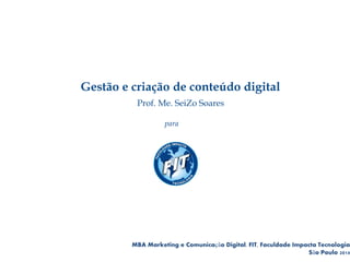 Gestão e criação de conteúdo digital
MBA Marketing e Comunicação Digital. FIT, Faculdade Impacta Tecnologia
São Paulo 2014
Prof. Me. SeiZo Soares
para
 