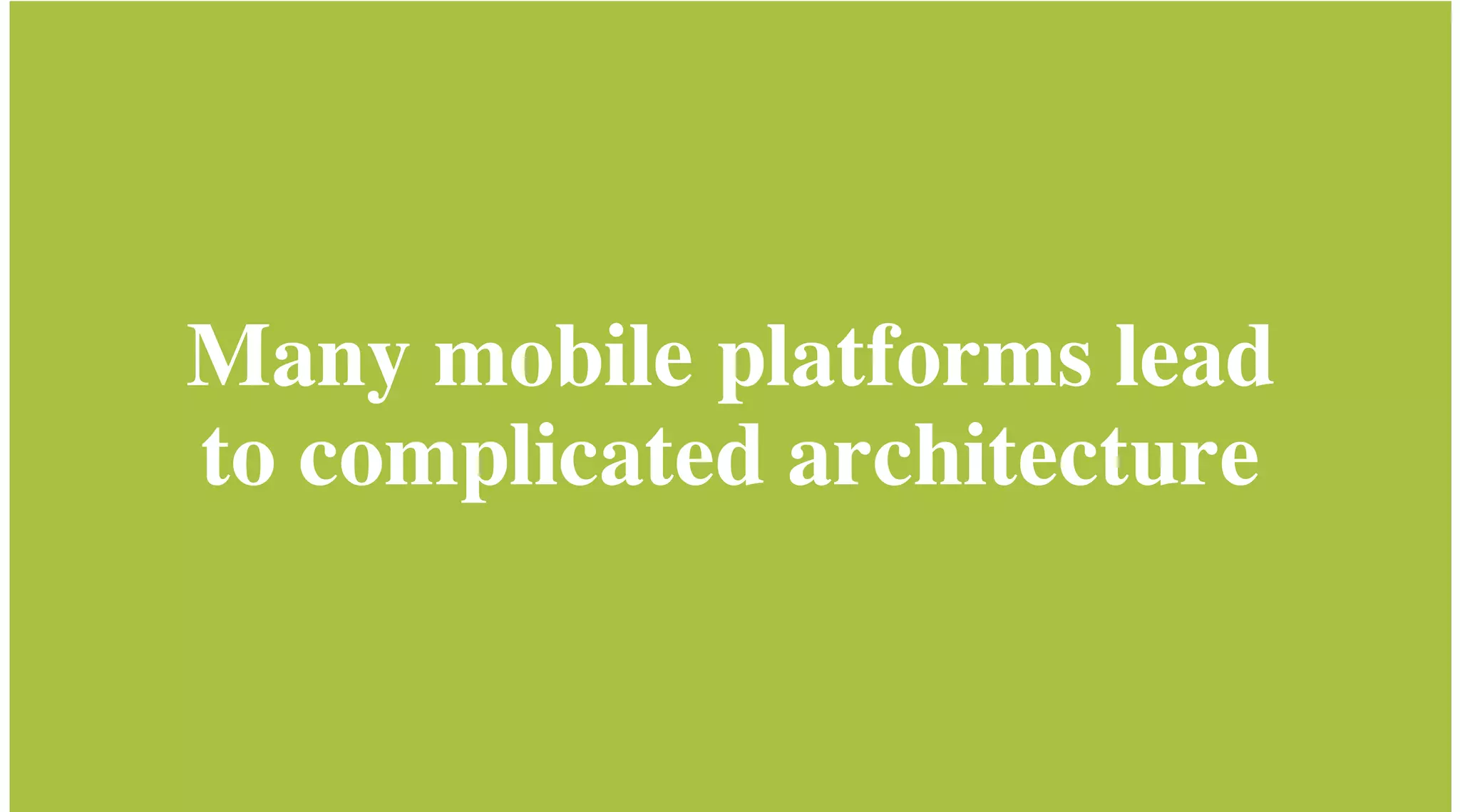 Many mobile platforms
lead to complicated
architecture

 