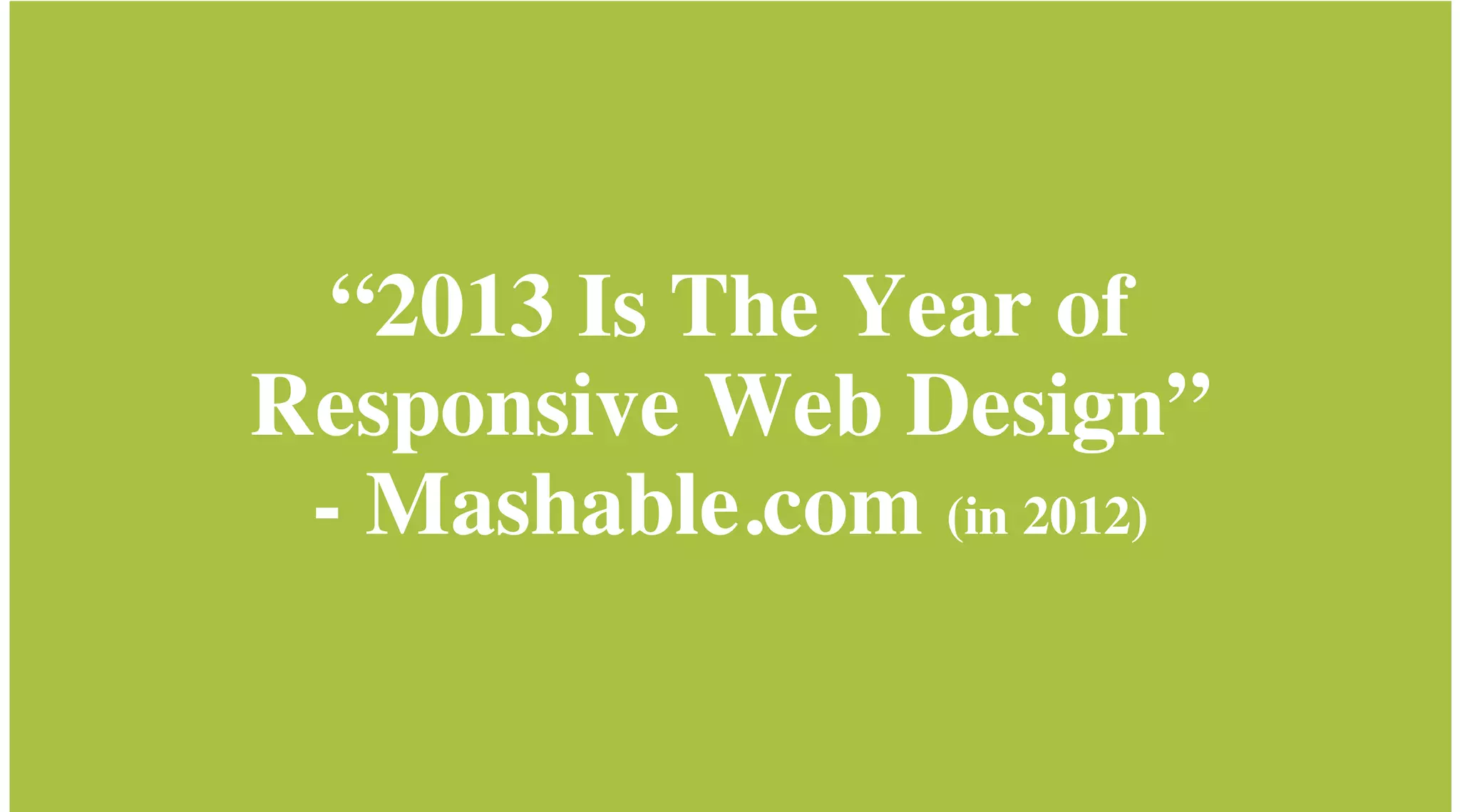 “2013 Is The Year of
Responsive Web Design”
- Mashable.com (in 2012)

 