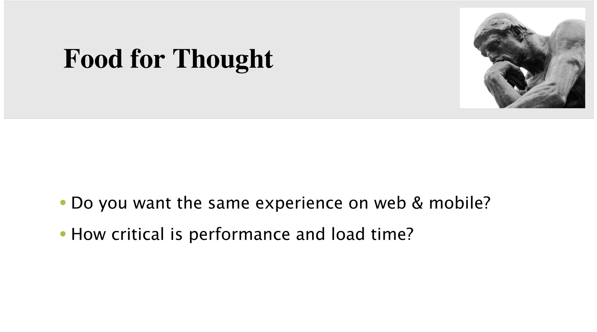 Food for Thought

• Do you want the same experience on web & mobile?
• How critical is performance and load time?

 