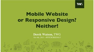Mobile Website
or Responsive Design?
Neither!
Derek Watson, TWG
Oct 4th, 2013 - #FITCSCREENS13

 