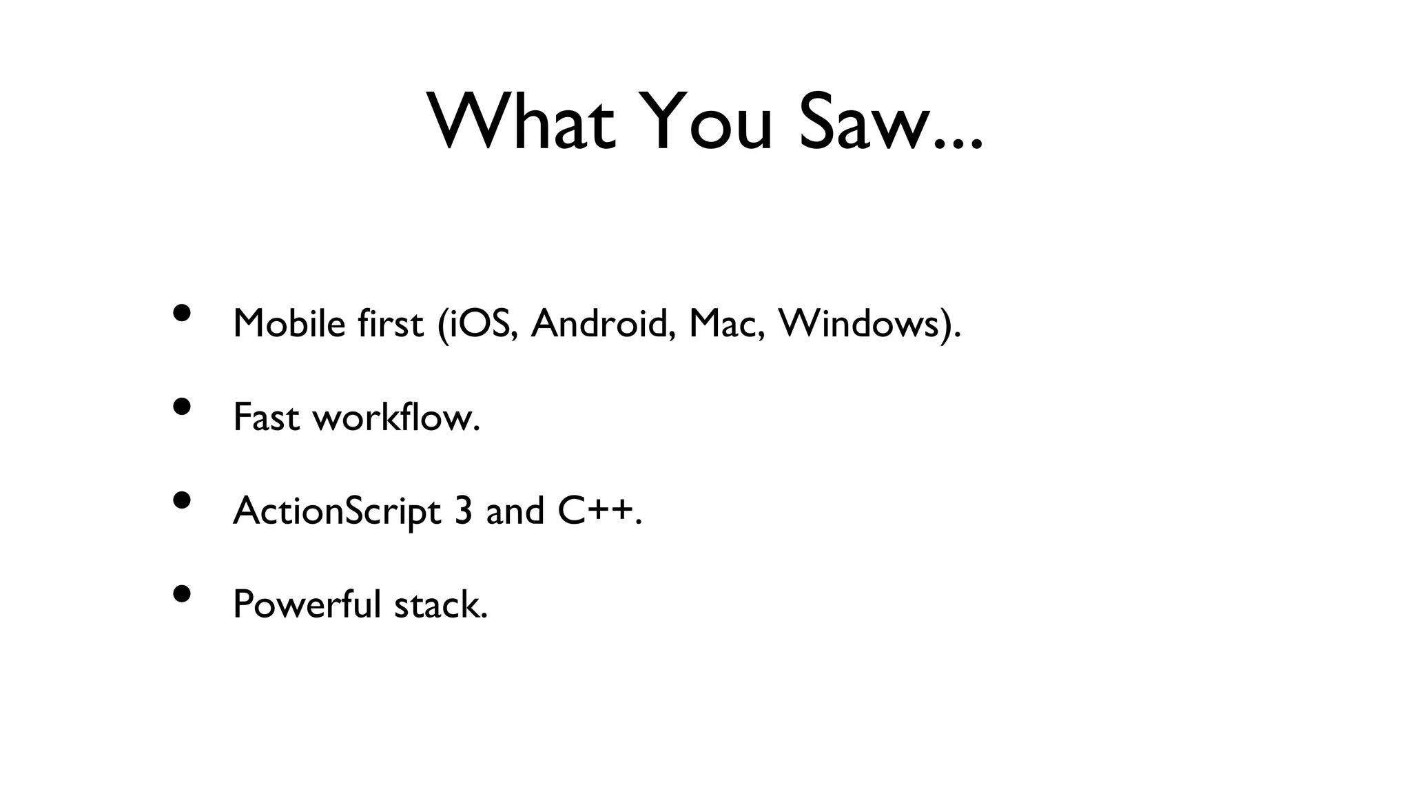 What You Saw...
Mobile first (iOS, Android, Mac, Windows).
Fast workflow.
ActionScript 3 and C++.
Powerful stack.
•
•
•
•
 