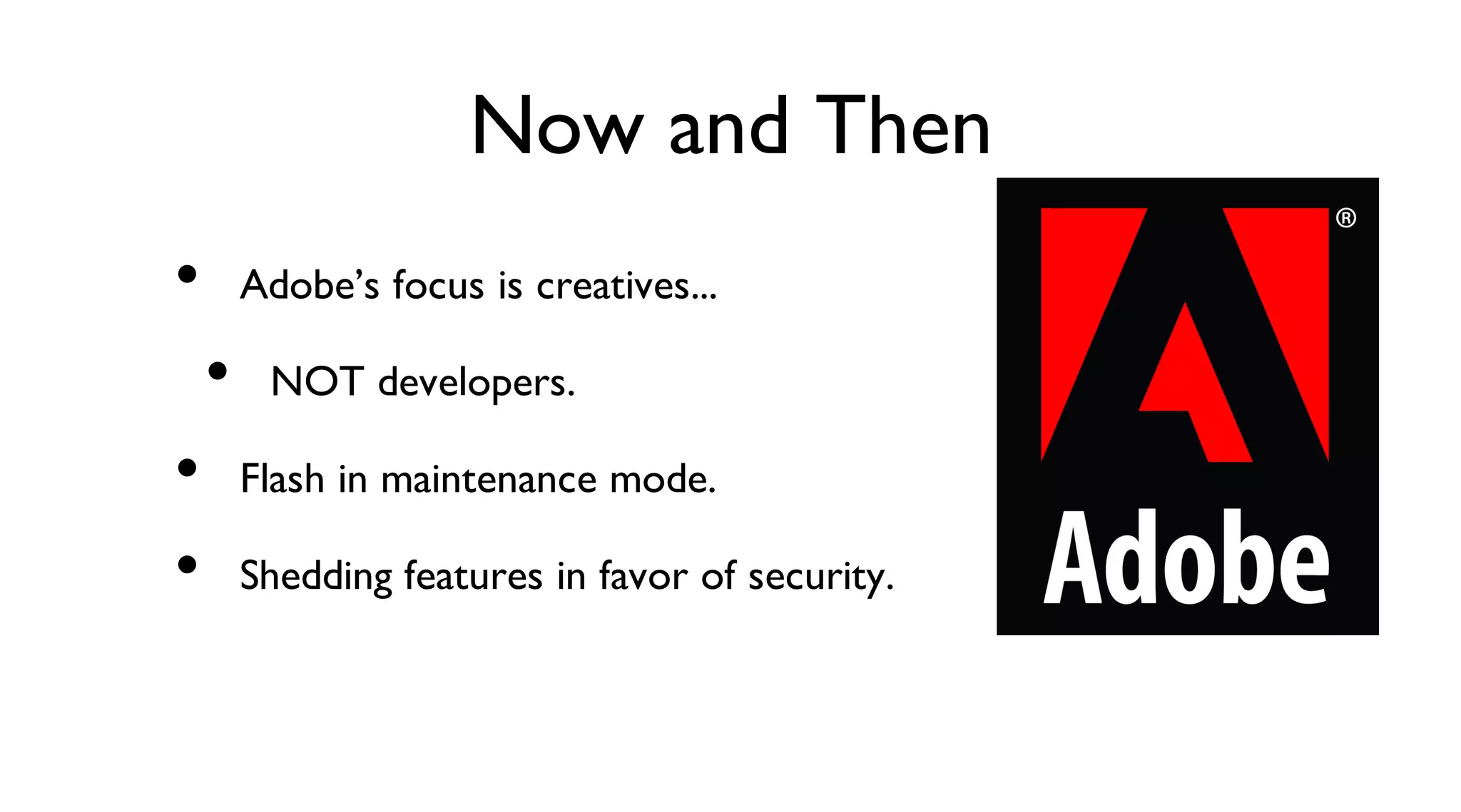 Now and Then
Adobe’s focus is creatives...
NOT developers.
Flash in maintenance mode.
Shedding features in favor of security.
•
•
•
•
 