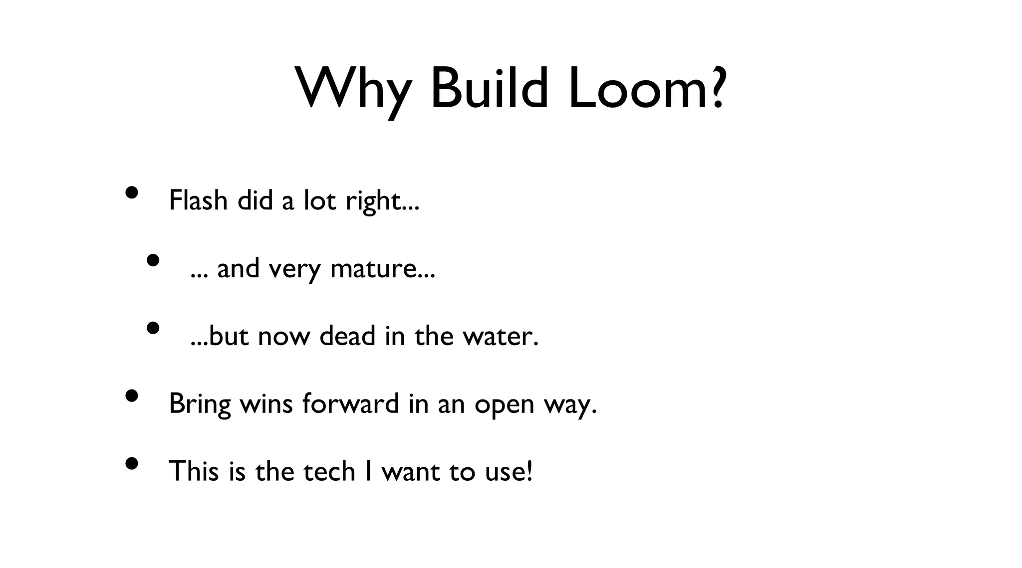 Why Build Loom?
Flash did a lot right...
... and very mature...
...but now dead in the water.
Bring wins forward in an open way.
This is the tech I want to use!
•
•
•
•
•
 
