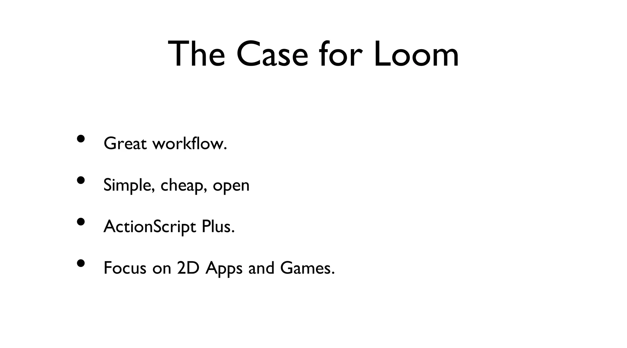 The Case for Loom
Great workflow.
Simple, cheap, open
ActionScript Plus.
Focus on 2D Apps and Games.
•
•
•
•
 