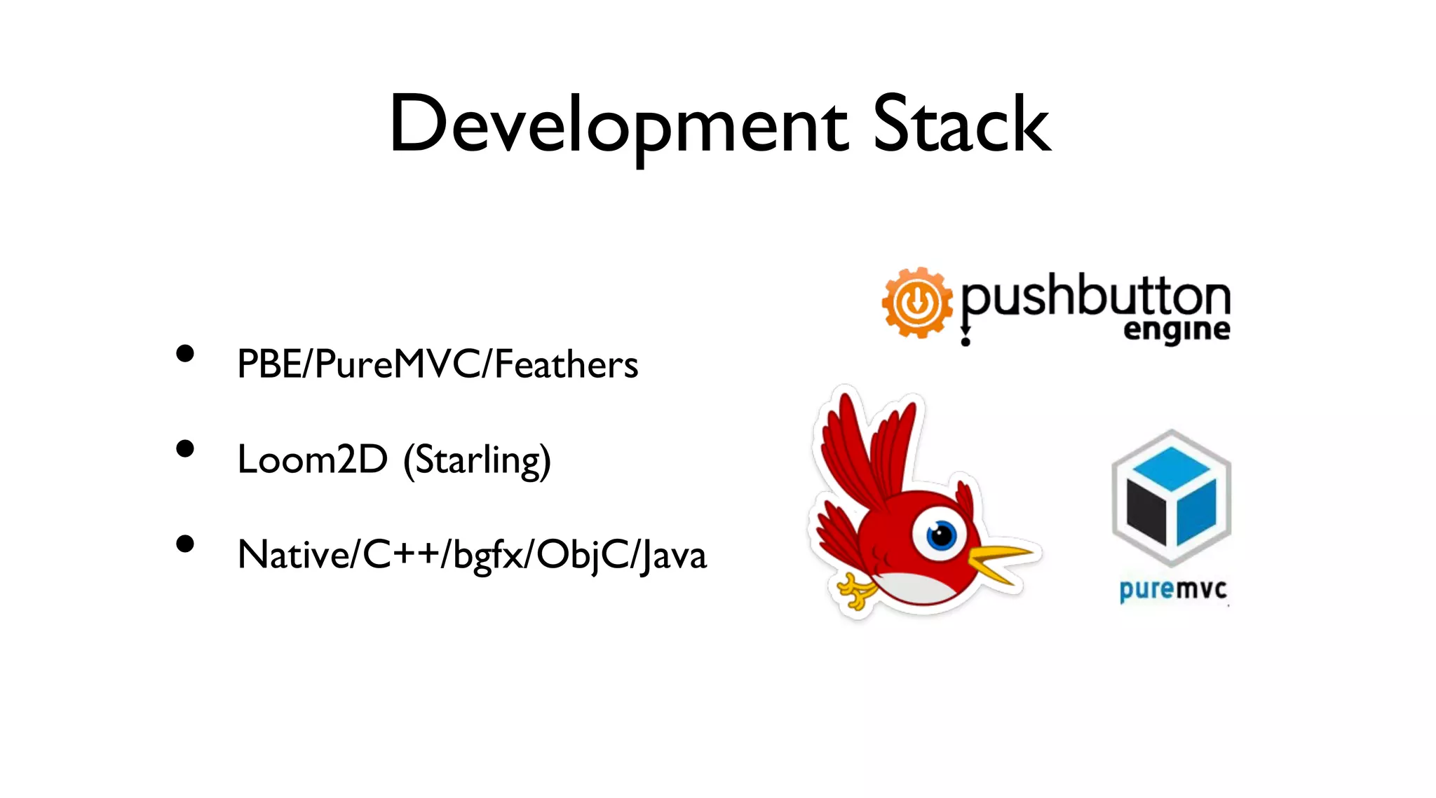 Development Stack
PBE/PureMVC/Feathers
Loom2D (Starling)
Native/C++/bgfx/ObjC/Java
•
•
•
 