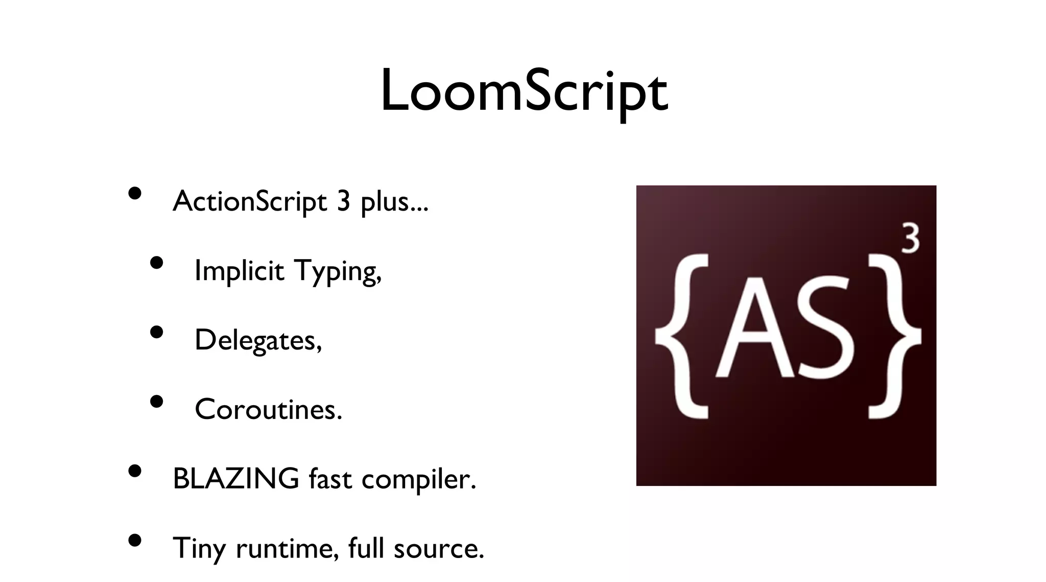 LoomScript
ActionScript 3 plus...
Implicit Typing,
Delegates,
Coroutines.
BLAZING fast compiler.
Tiny runtime, full source.
•
•
•
•
•
•
 