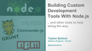Building Custom
Development
Tools With Node.js
Commander.js
Topher Bullock
Software Engineer - Pivotal
@topherbullock
.. and other tools to help
along the way.
 