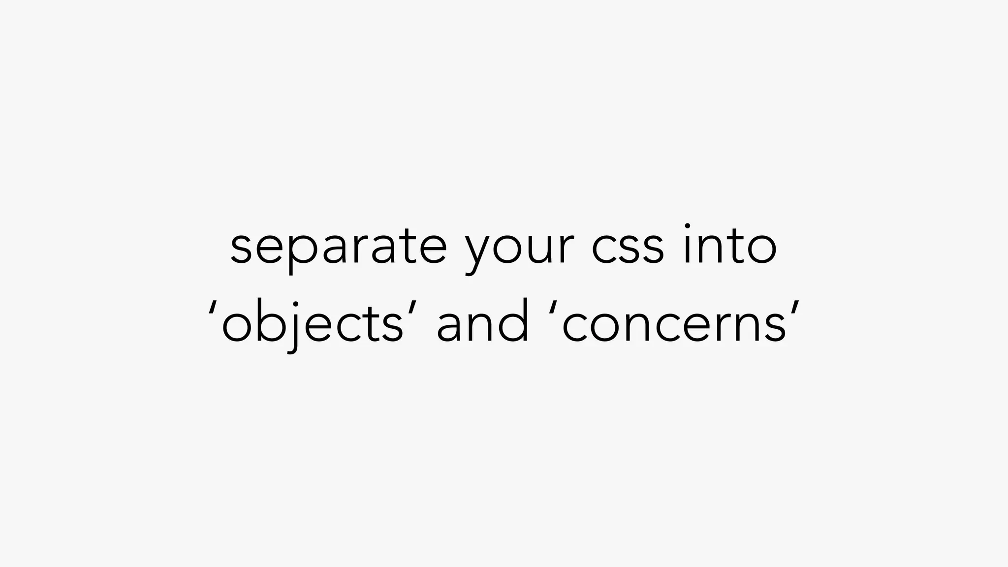 separate your css into
‘objects’ and ‘concerns’
 