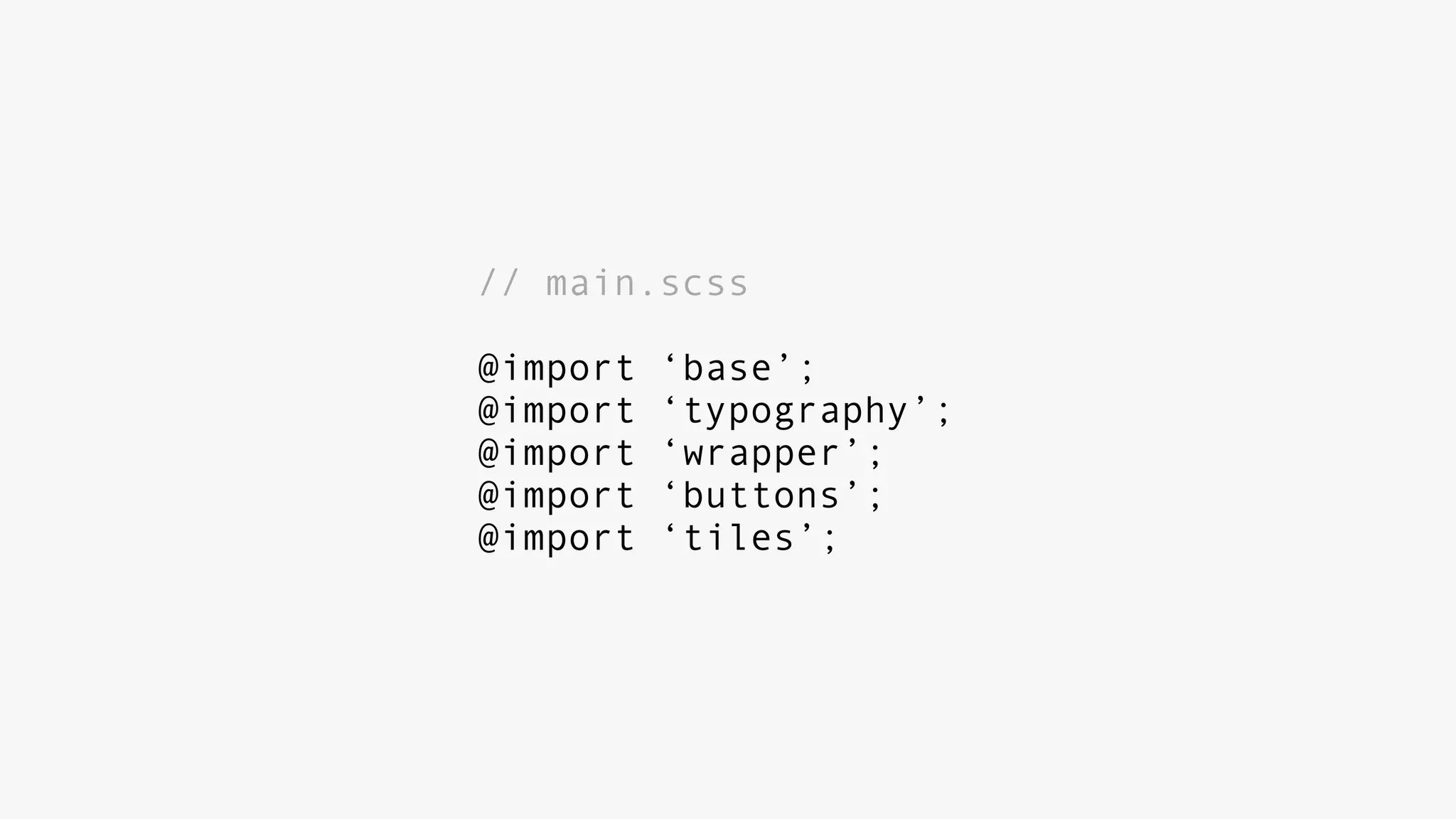 // main.scss
@import ‘base’;
@import ‘typography’;
@import ‘wrapper’;
@import ‘buttons’;
@import ‘tiles’;
 