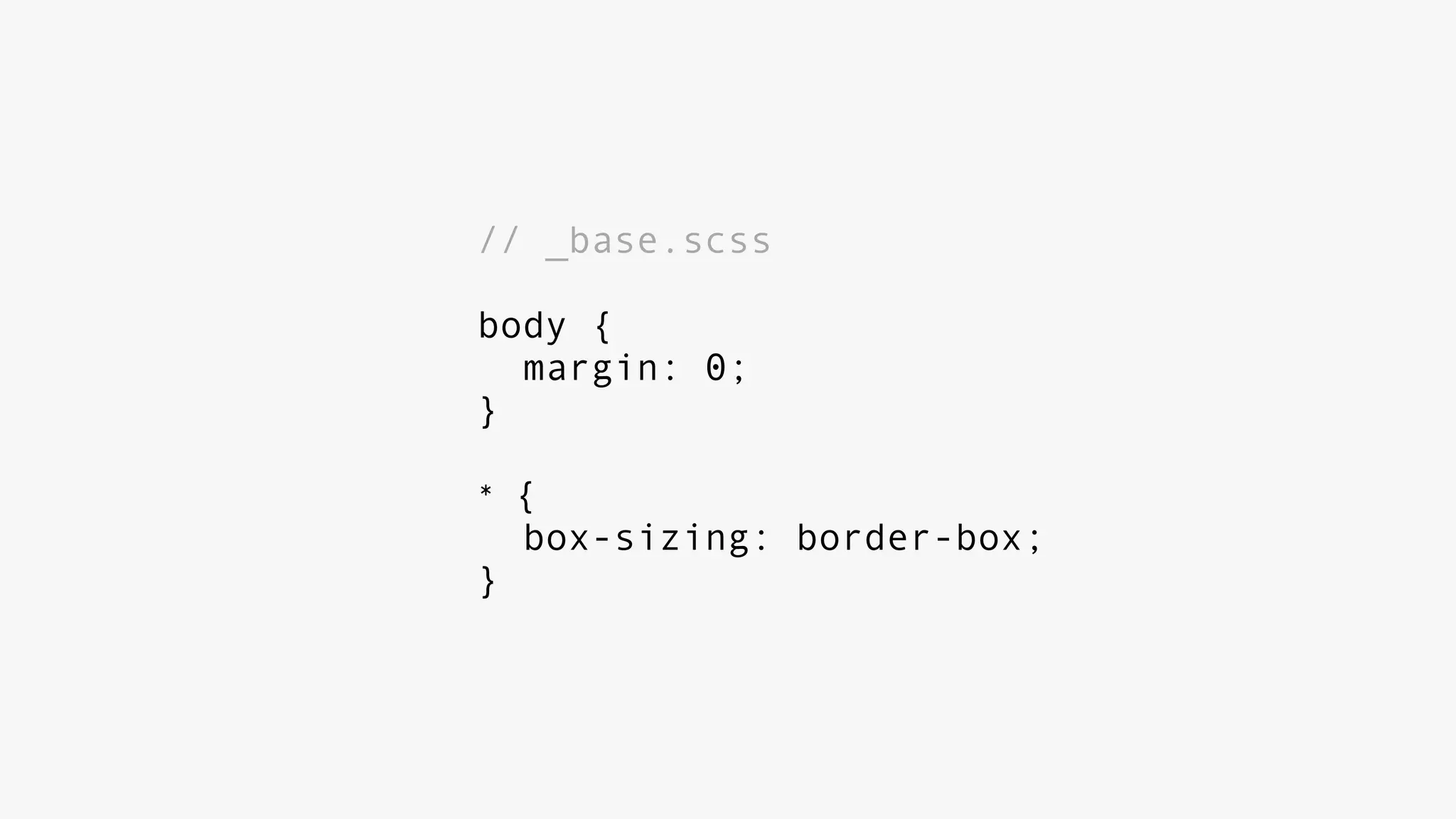 // _base.scss
body {
margin: 0;
}
* {
box-sizing: border-box;
}
 