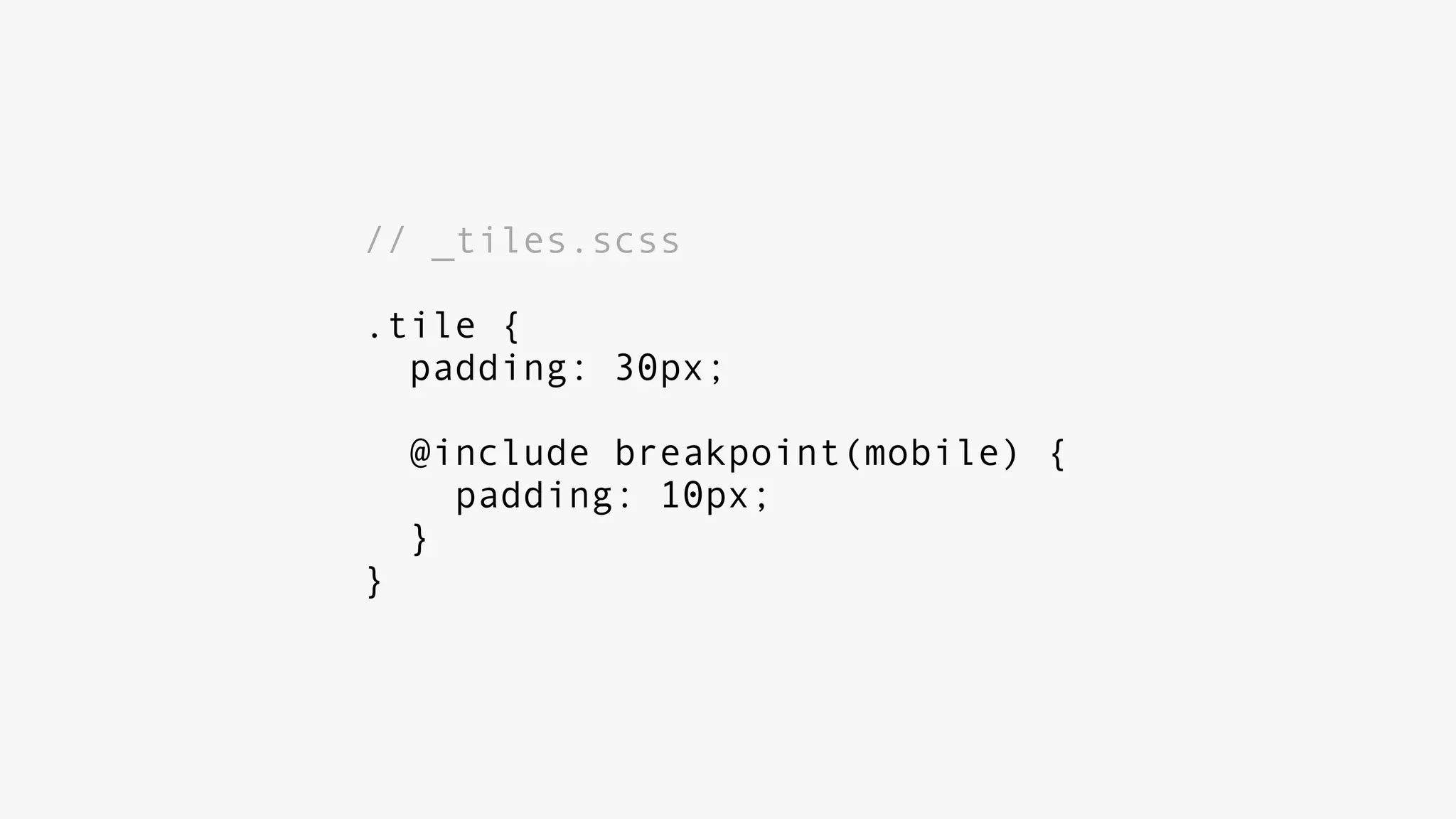 // _tiles.scss
.tile {
padding: 30px;
@include breakpoint(mobile) {
padding: 10px;
}
}
 