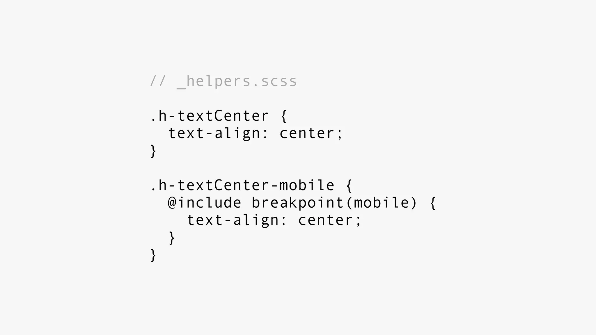 // _helpers.scss
.h-textCenter {
text-align: center;
}
.h-textCenter-mobile {
@include breakpoint(mobile) {
text-align: center;
}
}
 