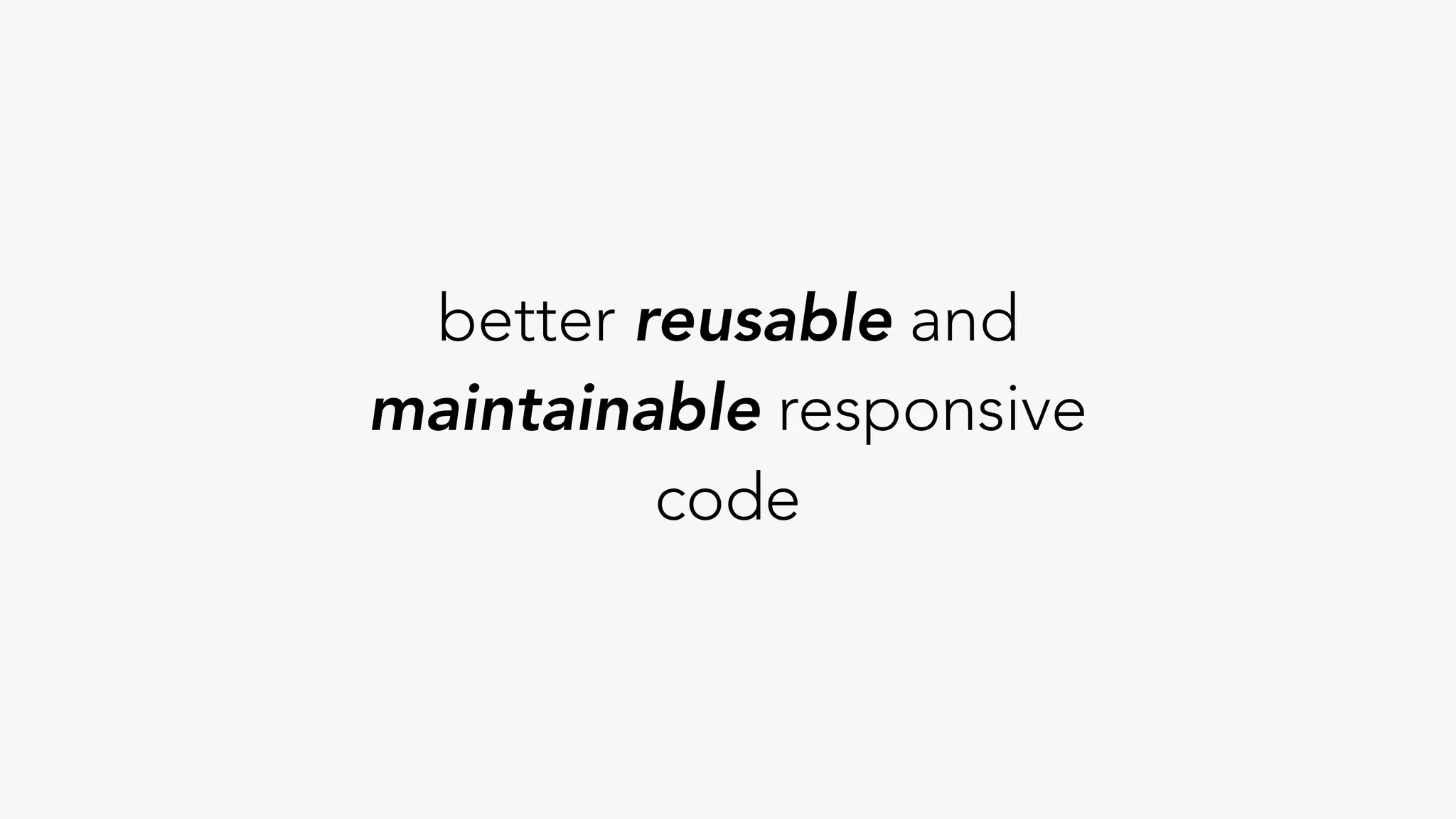 better reusable and
maintainable responsive
code
 