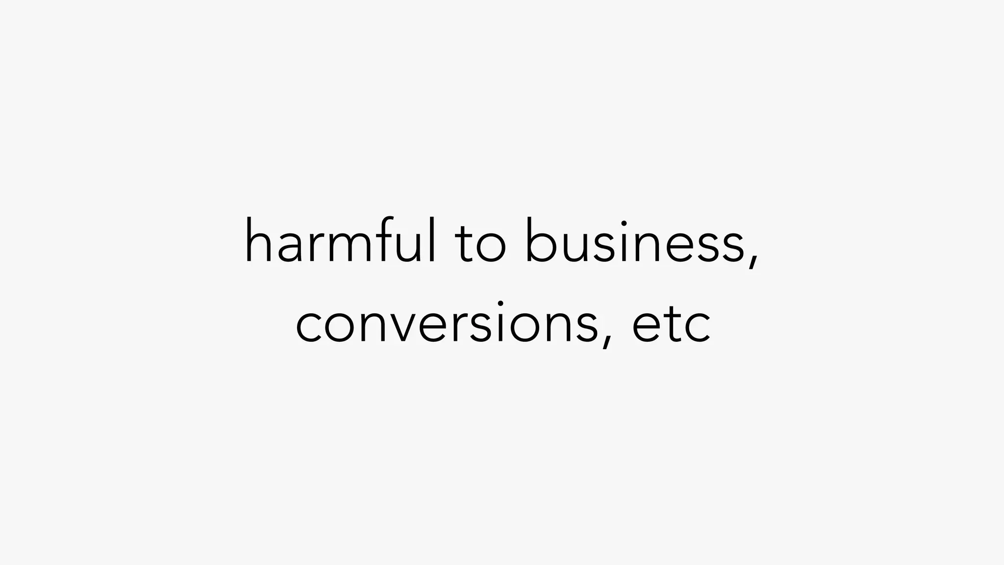 harmful to business,
conversions, etc
 