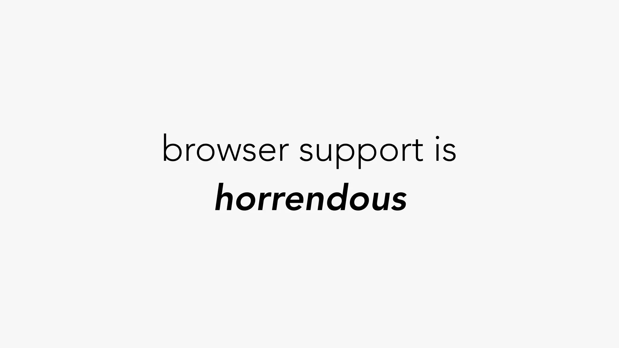 browser support is
horrendous
 