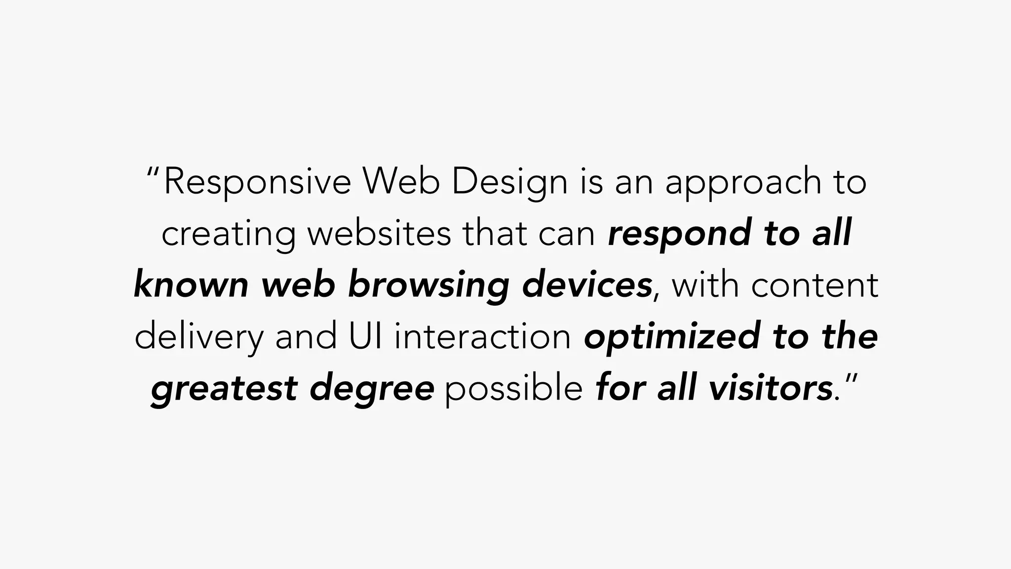 “Responsive Web Design is an approach to
creating websites that can respond to all
known web browsing devices, with content
delivery and UI interaction optimized to the
greatest degree possible for all visitors.”
 