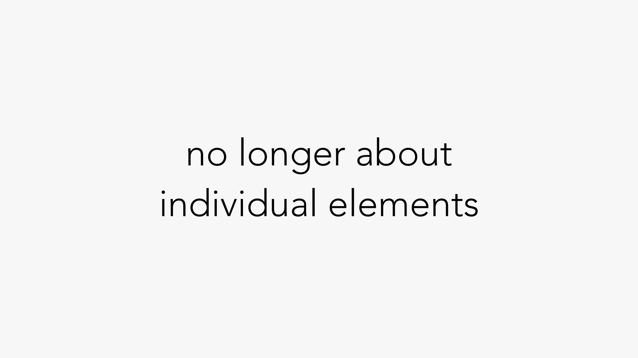 no longer about
individual elements
 