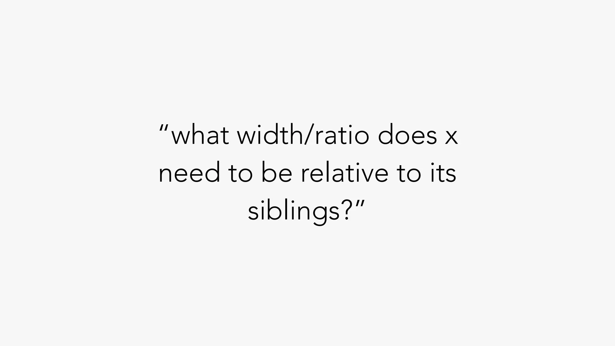 “what width/ratio does x
need to be relative to its
siblings?”
 