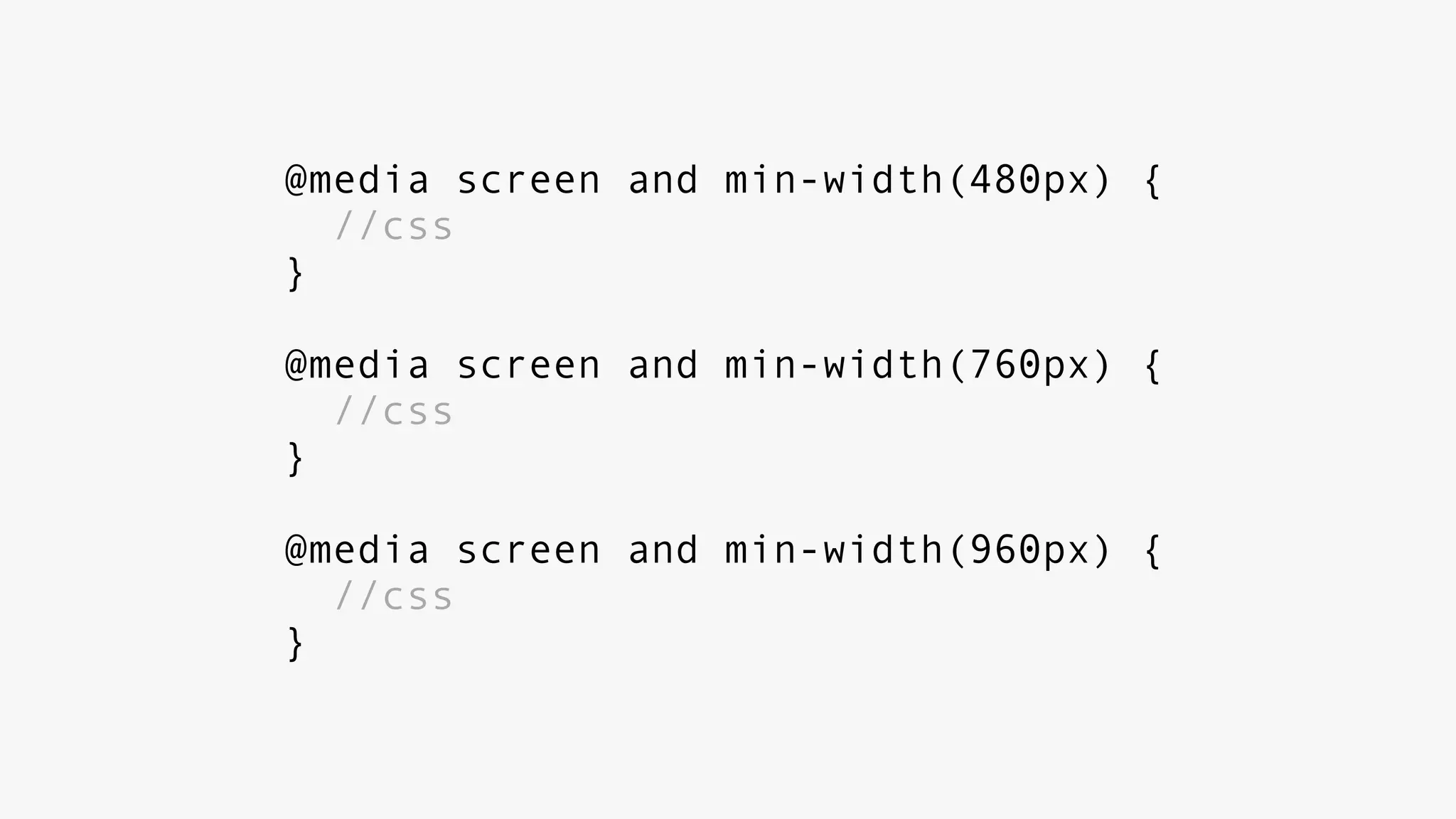 @media screen and min-width(480px) {
//css
}
@media screen and min-width(760px) {
//css
}
@media screen and min-width(960px) {
//css
}
 