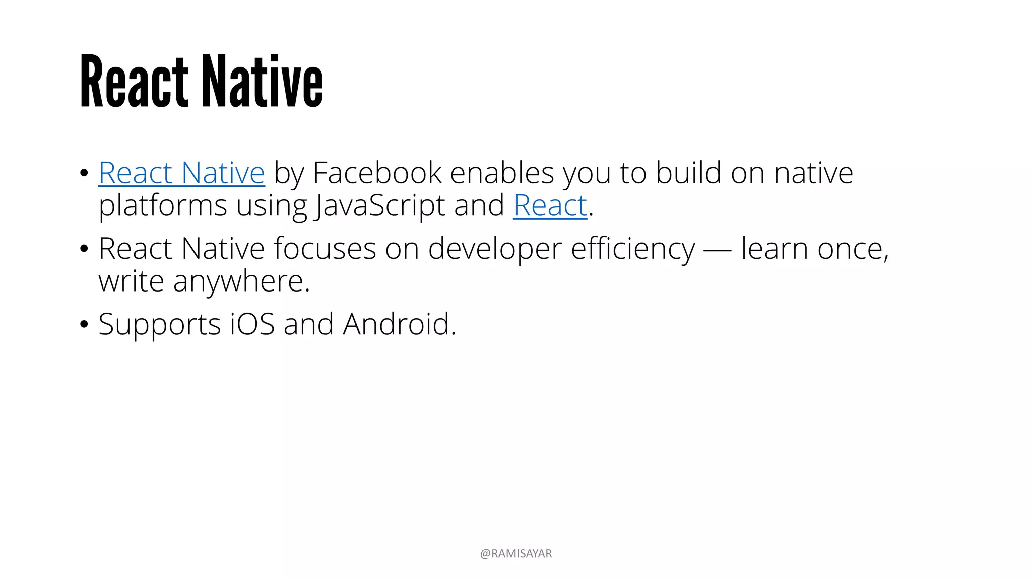 • The whole state of your app is stored in an object tree inside a
single store.
• The only way to change the state tree is to emit an action, an
object describing what happened.
• To specify how the actions transform the state tree, you write
pure reducers.
Source: https://github.com/reactjs/redux
@RAMISAYAR
 