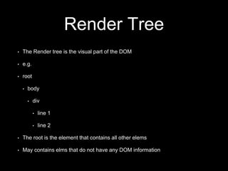 Render Tree
• The Render tree is the visual part of the DOM
• e.g.
• root
• body
• div
• line 1
• line 2
• The root is the element that contains all other elems
• May contains elms that do not have any DOM information
 