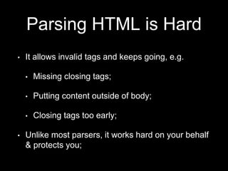 Parsing HTML is Hard
• It allows invalid tags and keeps going, e.g.
• Missing closing tags;
• Putting content outside of body;
• Closing tags too early;
• Unlike most parsers, it works hard on your behalf
& protects you;
 