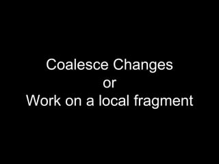 Coalesce Changes
or
Work on a local fragment
 