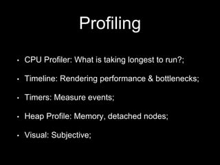 Profiling
• CPU Profiler: What is taking longest to run?;
• Timeline: Rendering performance & bottlenecks;
• Timers: Measure events;
• Heap Profile: Memory, detached nodes;
• Visual: Subjective;
 