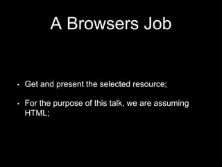 A Browsers Job
• Get and present the selected resource;
• For the purpose of this talk, we are assuming
HTML;
 