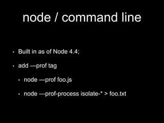 node / command line
• Built in as of Node 4.4;
• add —prof tag
• node —prof foo.js
• node —prof-process isolate-* > foo.txt
 