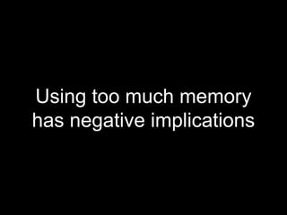 Using too much memory
has negative implications
 