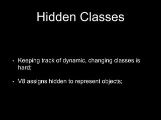 Hidden Classes
• Keeping track of dynamic, changing classes is
hard;
• V8 assigns hidden to represent objects;
 