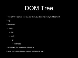 DOM Tree
• The DOM Tree has one tag per item, but does not really hold content;
• e.g.
• document
• head
• title
• body
• p
• text node
• In WebKit, the root node is Node.h
• Note that there are documents, elements & text;
 