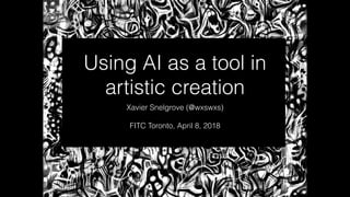 Using AI as a tool in
artistic creation
Xavier Snelgrove (@wxswxs)
FITC Toronto, April 8, 2018
 