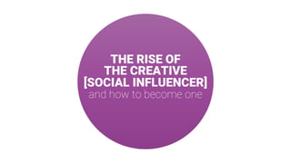 THE RISE OF
THE CREATIVE
[SOCIAL INFLUENCER]
and how to become one
 