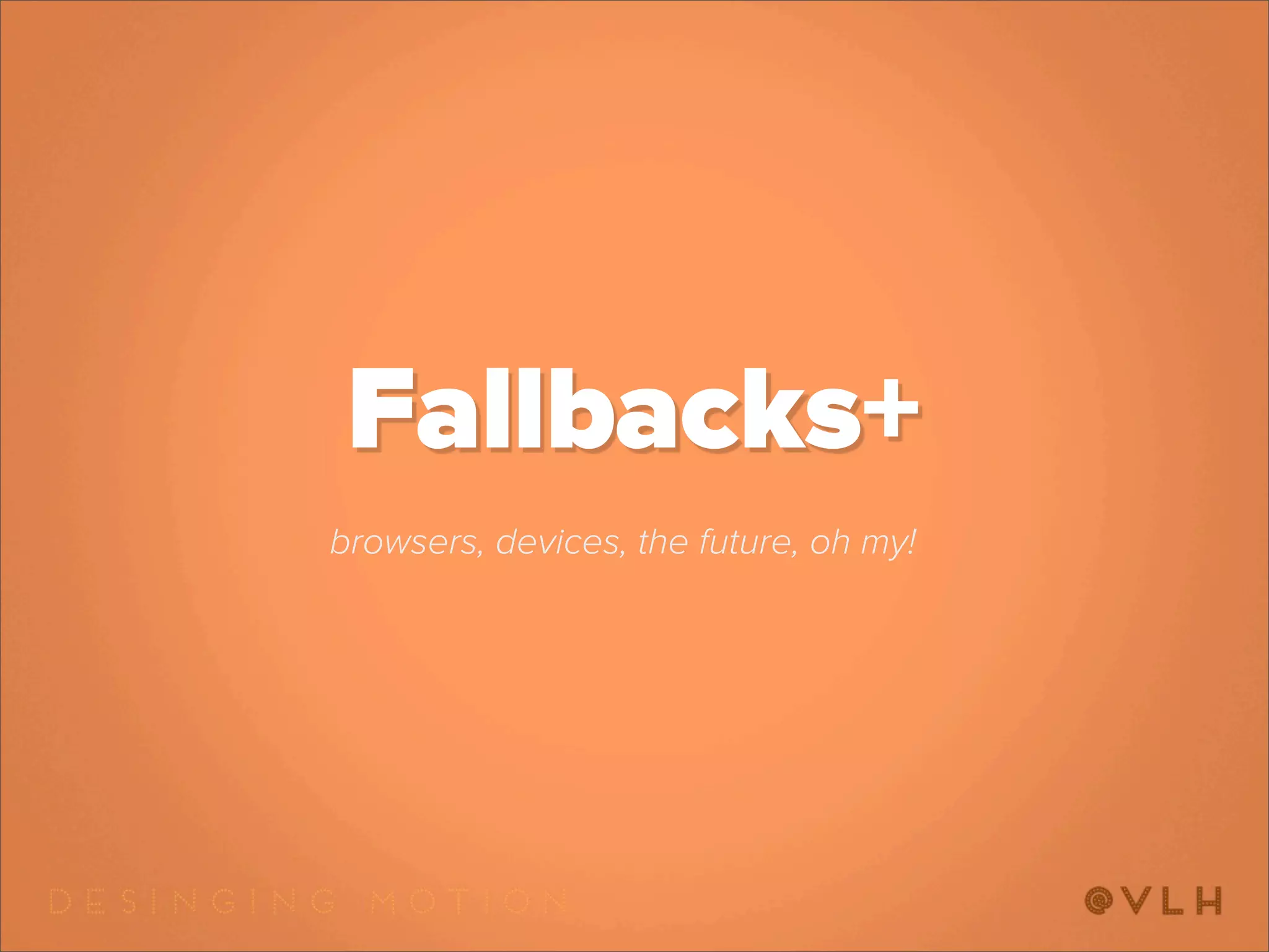 Fallbacks+
browsers, devices, the future, oh my!
 