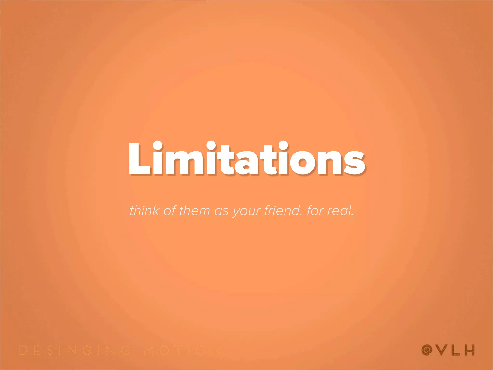 Limitations
think of them as your friend. for real.
 