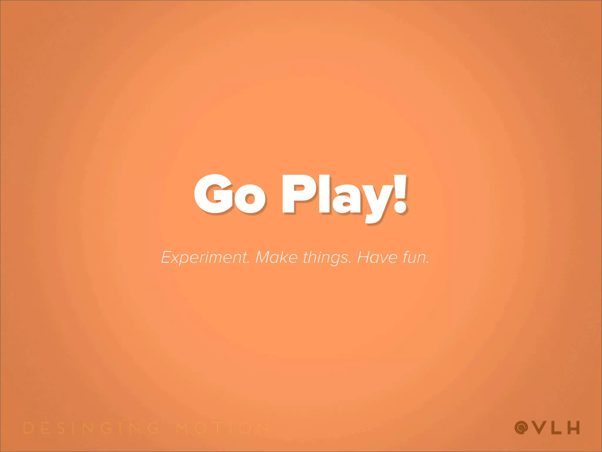 Go Play!
Experiment. Make things. Have fun.
 