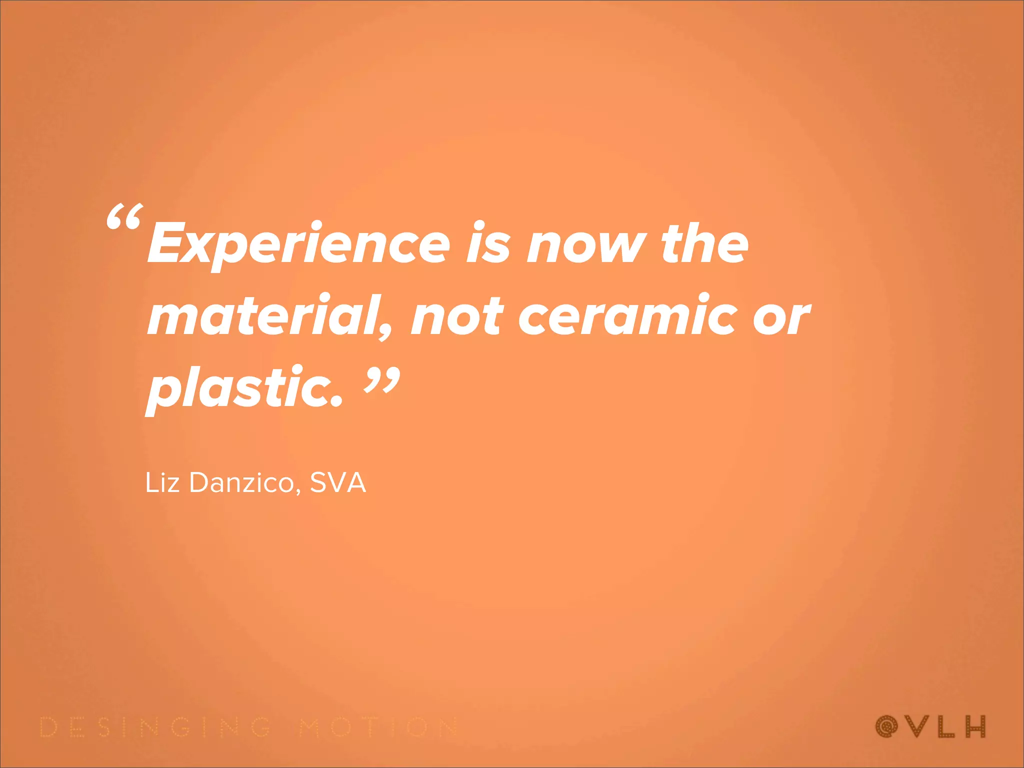 “   Experience is now the
    material, not ceramic or
    plastic.
                  ”
    Liz Danzico, SVA
 