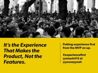 It’s the Experience
That Makes the
Product, Not the
Features.
Putting experience ﬁrst
from the MVP on up.
#experienceﬁrst
@smack416 at
@yousayyeah
 