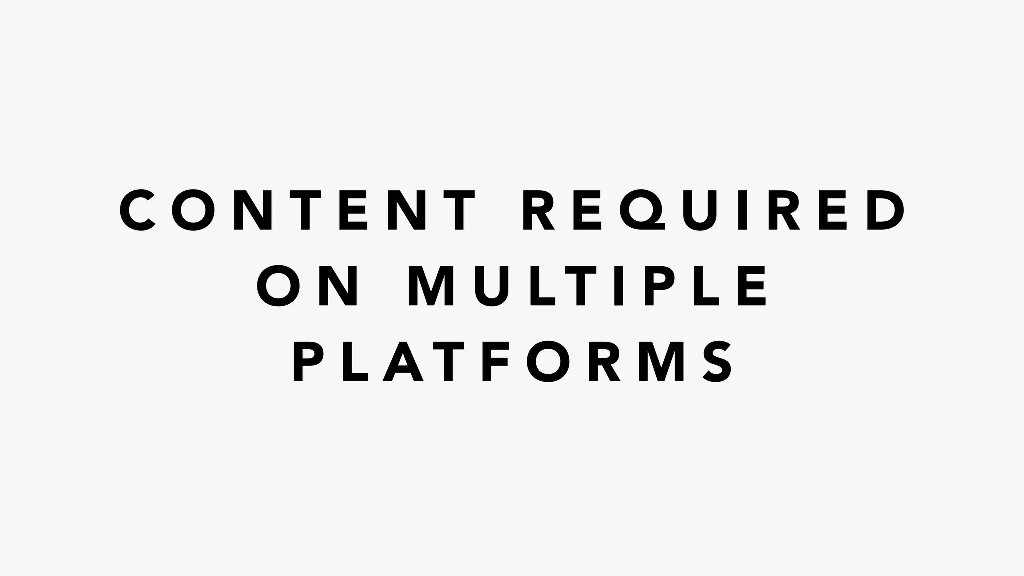 C O N T E N T R E Q U I R E D
O N M U L T I P L E
P L A T F O R M S
 