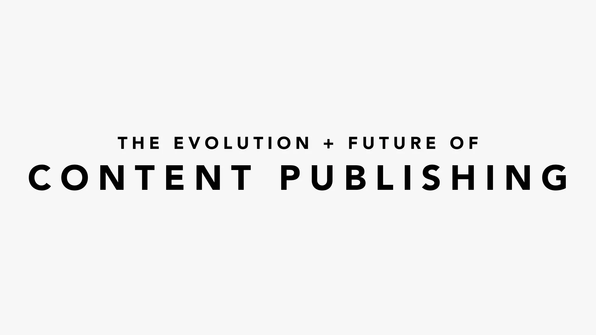 T H E E V O L U T I O N + F U T U R E O F
C O N T E N T P U B L I S H I N G
 