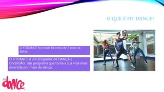 O QUE É FIT DANCE?
O FITDANCE é um programa de DANÇA e
DIVERSÃO. Um programa que torna a sua vida mais
divertida por meio da dança.
O FITDANCE foi criada há cerca de 3 anos na
Bahia.
 