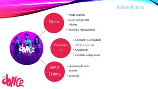 BENEFÍCIOS:
Físico
• Perda de peso
• Gasto de 500-600
calorias
• Acelera o metabolismo
Psicológic
o
• Combater a ansiedade
• Aliviar o estresse
• Sociabilizar
• Combate a depressão
Auto
Estima
• Aumento da auto
estima
• Diversão
 