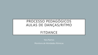 PROCESSO PEDAGÓGICOS
AULAS DE DANÇAS/RITMO
FITDANCE
Yara Ramos
Monitora de Atividades Rítmicas
 