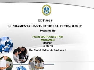 GDT 5023 FUNDAMENTAL INSTRUCTIONAL TECHNOLOGY Prepared By PUAN MARHAINI BT NIK MOHAMED 800506 Lecturer Dr. Abdul Halim bin Mohamed 