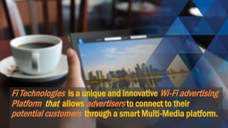 Fi Technologies is a unique and innovative Wi-Fi advertising Platform that allows advertisers to connect to their potential customers through a smart Multi-Media platform.