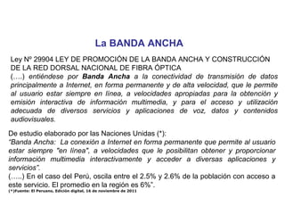 La BANDA ANCHA
 Ley Nº 29904 LEY DE PROMOCIÓN DE LA BANDA ANCHA Y CONSTRUCCIÓN
 DE LA RED DORSAL NACIONAL DE FIBRA ÓPTICA
...