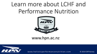 © 2014 Cliff Harveyw w w.h olistic p erforman c en u trition .com
Learn more about LCHF and
Performance Nutrition
www.hpn.ac.nz
 